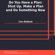 Do You Have a Plan: Shut Up, Make a Plan and Do Something Now