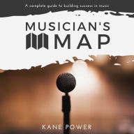 Musician's Map: The Complete Guide to Building Success in Music