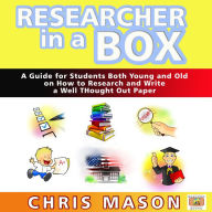 Researcher in a Box: A Guide for Students Both Young and Old on How to Research and Write a Well Thought Out Paper: A Guide for Students Both Young and Old on How to Research and Write a Well Thought Out Paper