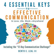 4 Essential Keys to Effective Communication in Love, Life, Work - Anywhere! : A How-To Guide for Practicing the Empathic Listening, Speaking, and Dialogue Skills to Achieve Relationship Success