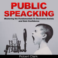 Public Speaking: Mastering the Fundamentals To Overcome Anxiety and Gain Confidence