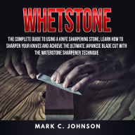 Whetstone: The Complete Guide to Using a Knife Sharpening Stone: Learn How to Sharpen Your Knives and Achieve the Ultimate Japanese Blade Cut with the Waterstone Sharpener Technique