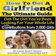 How To Get A Girlfriend - The Ultimate Guide: Get The Girl You've Been Looking For Your Whole Life - With Contributions From Over 2,000 Girls