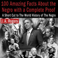 100 Amazing Facts About the Negro with Complete Proof : A Short Cut to the World History of the Negro