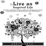 Live an Inspired Life: Develop a Resilient Positive Outlook and Experience More Loving Kindness with Meditation and Affirmations