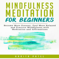 Mindfulness Meditation for Beginners : Become More Present, Feel More Relaxed and Practice Mindfulness with Meditation and Affirmations