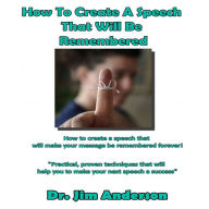 How to Create a Speech That Will Be Remembered: How to Create a Speech that Will Make Your Message be Remembered Forever!