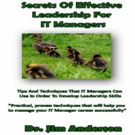 Secrets of Effective Leadership for IT Managers: Tips and Techniques that IT Managers Can Use in Order to Develop Leadership Skills