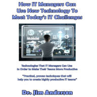 How IT Managers Can Use New Technology to Meet Today's IT Challenges: Technologies that IT Managers Can Use in Order to Make Their Teams More Productive