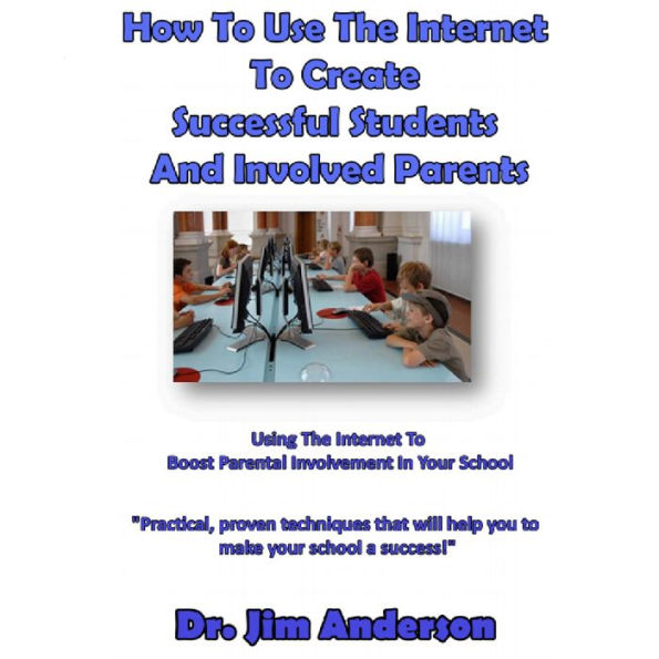 How to Use the Internet to Create Successful Students and Involved Parents: Using the Internet to Boost Parental Involvement in Your School