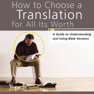 How to Choose a Translation for All Its Worth: A Guide to Understanding and Using Bible Versions