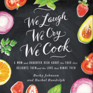 We Laugh, We Cry, We Cook: A Mom and Daughter Dish about the Food That Delights Them and the Love That Binds Them