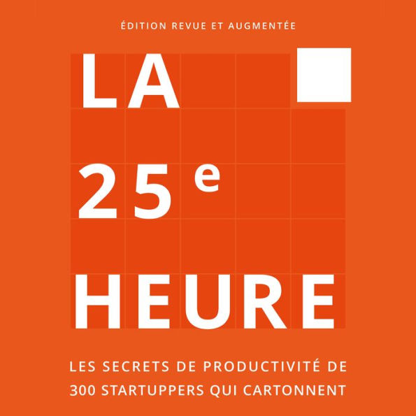 La 25e Heure: Les Secrets de Productivité de 300 Startuppers qui Cartonnent