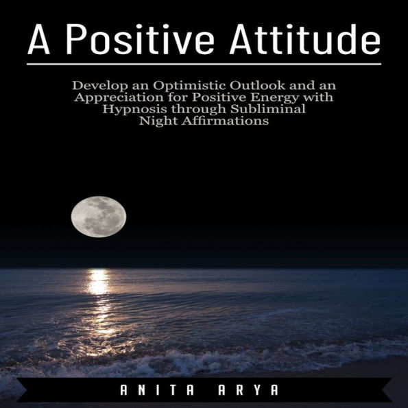 A Positive Attitude: Develop an Optimistic Outlook and an Appreciation for Positive Energy with Hypnosis through Subliminal Night Affirmations