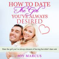 How to Date the Girl You've Always Desired: Date the girl you've always dreamt of having but didn't dare ask