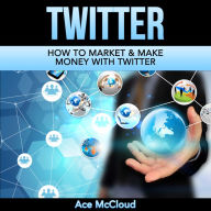 Twitter: How To Market & Make Money With Twitter