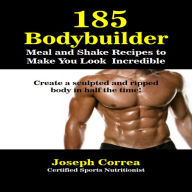 185 Bodybuilding Meal and Shake Recipes to Make You Look Incredible: Create a sculpted and ripped body in half the time!