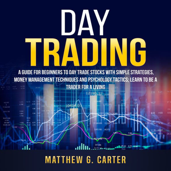 Day Trading : A Guide For Beginners To Day Trade Stocks With Simple Strategies, Money Management Techniques And Psychology Tactics; Learn To Be A Trader For A Living