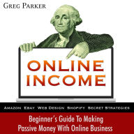 Online Income: Beginner's Guide to Making Passive Money with Online Business
