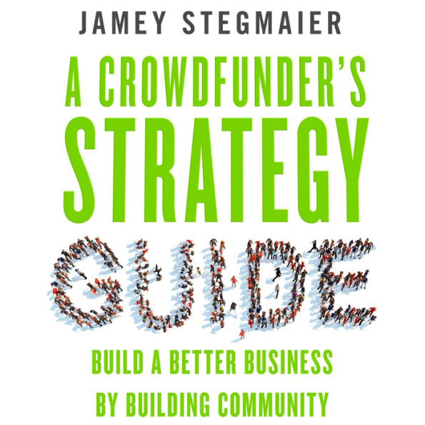 A Crowdfunder's Strategy Guide: Build a Better Business by Building Community