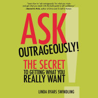 Ask Outrageously!: The Secret to Getting What You Really Want