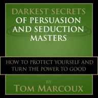 Darkest Secrets of Persuasion and Seduction Masters: How to Protect Yourself and Turn the Power to Good