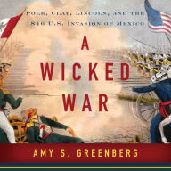 A Wicked War: Polk, Clay, Lincoln and the 1846 U.S. Invasion of Mexico