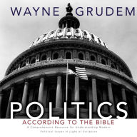 Politics - According to the Bible: A Comprehensive Resource for Understanding Modern Political Issues in Light of Scripture