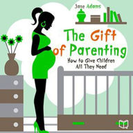 The Gift of Parenting: How to Give Children All They Need