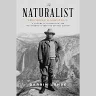 The Naturalist: Theodore Roosevelt, A Lifetime of Exploration, and the Triumph of American Natural History