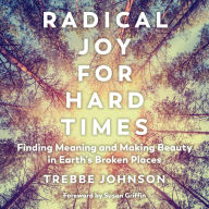 Radical Joy for Hard Times: Finding Meaning and Making Beauty in Earth's Broken Places