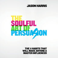 The Soulful Art of Persuasion : The 11 Habits That Will Make Anyone a Master Influencer