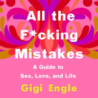 All the F*cking Mistakes: A Guide to Sex, Love, and Life