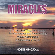 Miracles: 215 Holy Spirit Inspired Prayers For Deliverance And Inner Healing, Prayer And Fasting And Intercessory Prayer