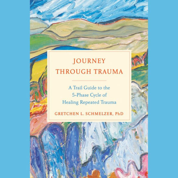 Journey Through Trauma: A Trail Guide to the 5-Phase Cycle of Healing Repeated Trauma