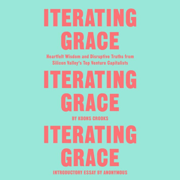 Iterating Grace: Heartfelt Wisdom and Disruptive Truths from Silicon Valley's Top Venture Capitalists