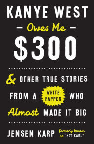 Kanye West Owes Me $300 : And Other True Stories from a White Rapper Who Almost Made It Big