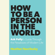 How to Be a Person in the World: Ask Polly's Guide Through the Paradoxes of Modern Life