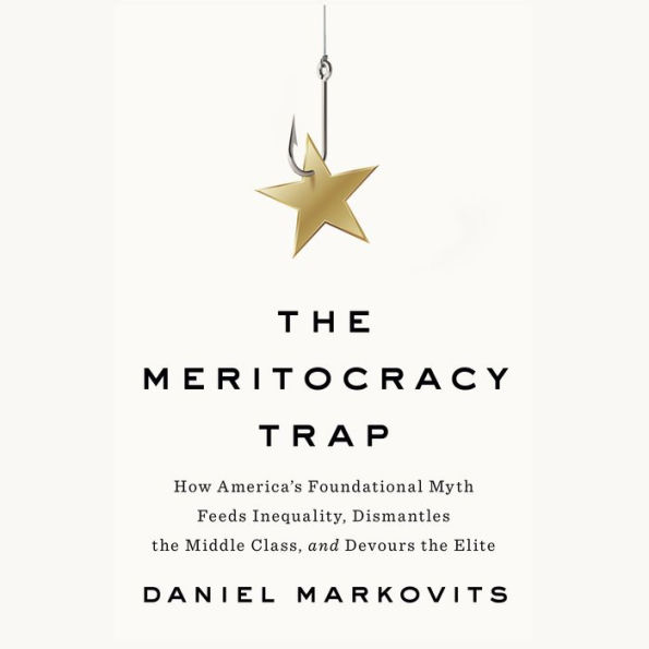 The Meritocracy Trap: How America's Foundational Myth Feeds Inequality, Dismantles the Middle Class, and Devours the Elite