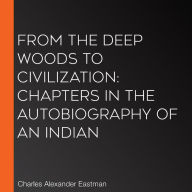 From the Deep Woods to Civilization: Chapters in the Autobiography of an Indian