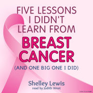 Five Lessons I Didn't Learn From Breast Cancer: and One Big One I Did