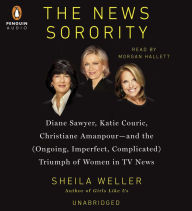 The News Sorority: Diane Sawyer, Katie Couric, Christiane Amanpour-and the (Ongoing, Imperfect, Com plicated) Triumph of Women in TV News