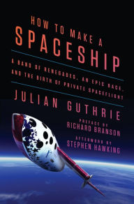 How to Make a Spaceship: A Band of Renegades, an Epic Race, and the Birth of Private Spaceflight