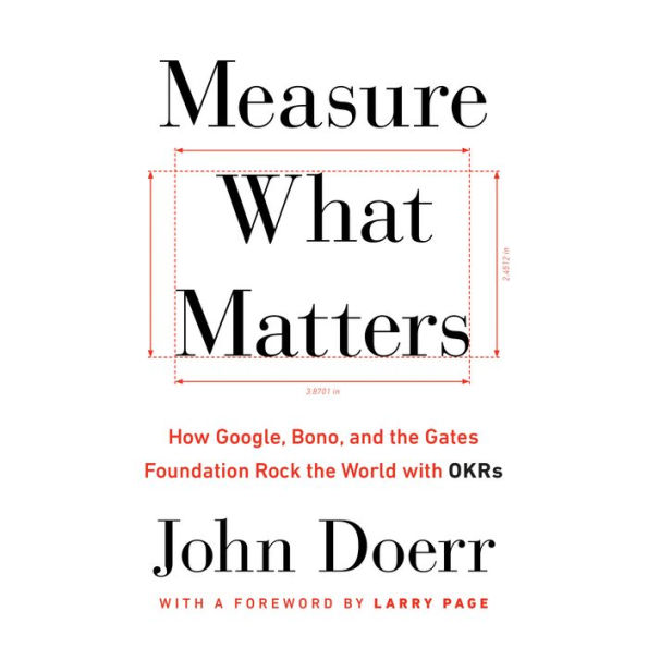 Measure What Matters : How Google, Bono, and the Gates Foundation Rock the World with OKRs