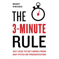 The 3-Minute Rule : Say Less to Get More from Any Pitch or Presentation