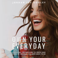 Own Your Everyday: Overcome the Pressure to Prove and Show Up for What You Were Made to Do