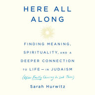 Here All Along: Finding Meaning, Spirituality, and a Deeper Connection to Life-in Judaism (After Finally Choosing to Look There)