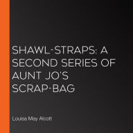 Shawl-Straps: A Second Series of Aunt Jo's Scrap-Bag