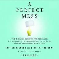 A Perfect Mess: The Hidden Benefits of Disorder--How Crammed Closets, Cluttered Offices, and On-the-Fly Planning Make the World a Better Place