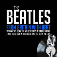 From Britain with Beat: Interviews from the WIldest Days of Beatlemania, from Their Time in Australia and the US in 1964-65